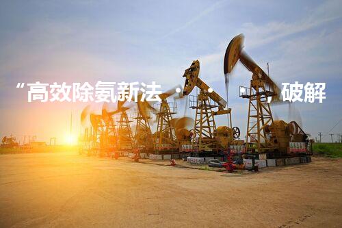 “高效除氨新法，破解氨氮廢水超標(biāo)難題”